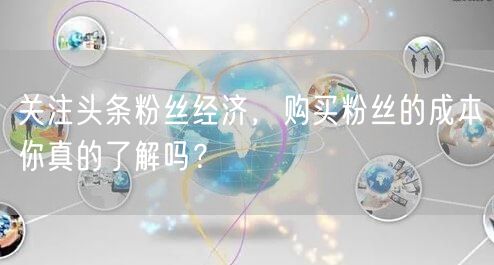 关注头条粉丝经济，购买粉丝的成本你真的了解吗？