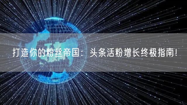 打造你的粉丝帝国：头条活粉增长终极指南！