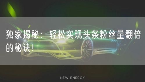 独家揭秘：轻松实现头条粉丝量翻倍的秘诀！