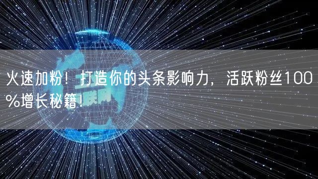 火速加粉！打造你的头条影响力，活跃粉丝100%增长秘籍！