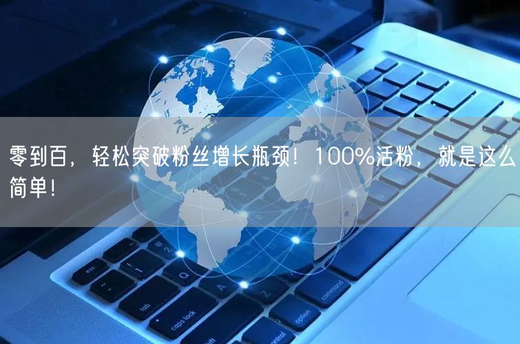 零到百，轻松突破粉丝增长瓶颈！100%活粉，就是这么简单！