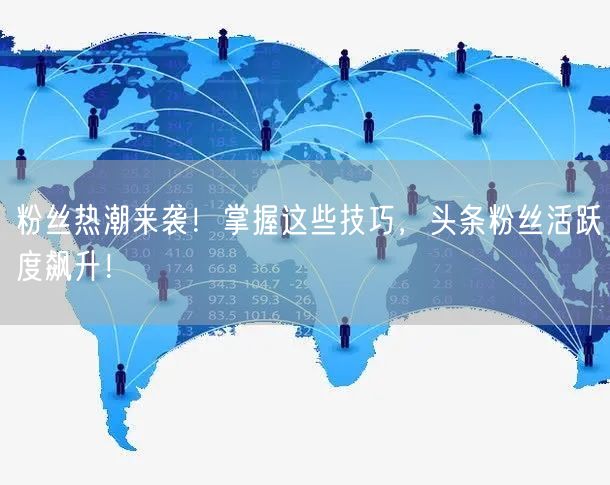 粉丝热潮来袭！掌握这些技巧，头条粉丝活跃度飙升！