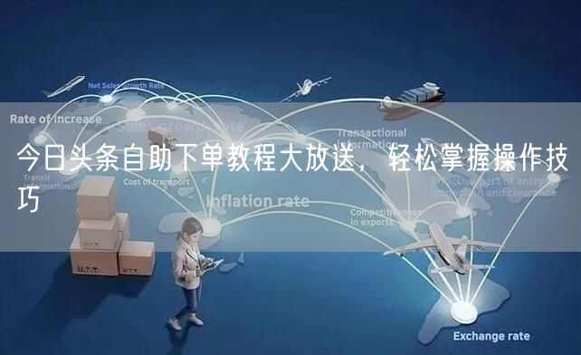 今日头条自助下单教程大放送，轻松掌握操作技巧