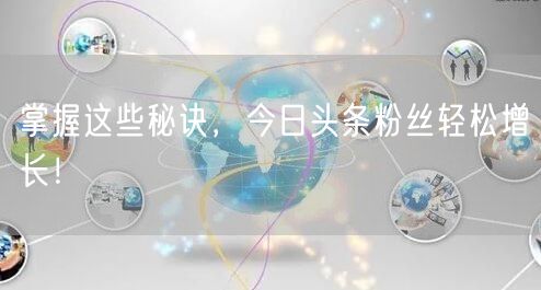 掌握这些秘诀，今日头条粉丝轻松增长！