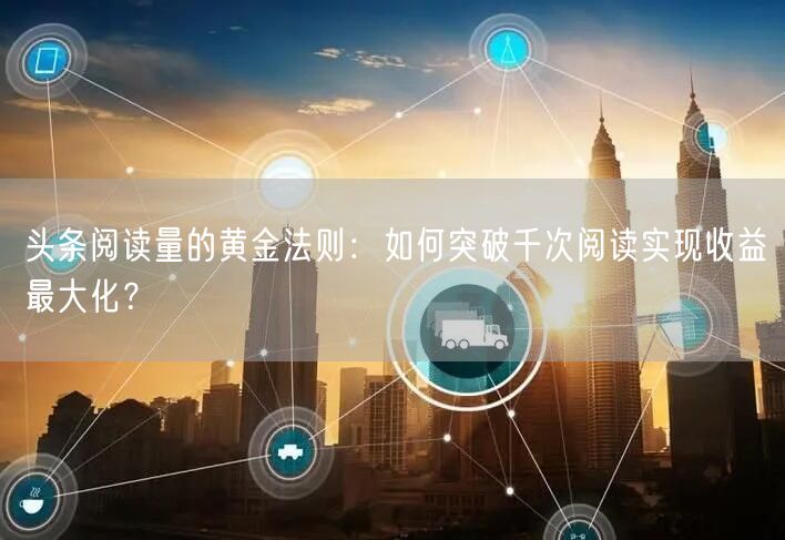 头条阅读量的黄金法则：如何突破千次阅读实现收益最大化？