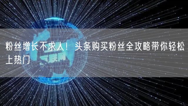 粉丝增长不求人！头条购买粉丝全攻略带你轻松上热门