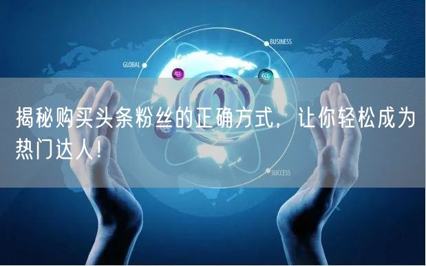 揭秘购买头条粉丝的正确方式，让你轻松成为热门达人！