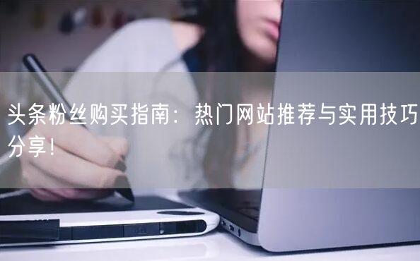 头条粉丝购买指南：热门网站推荐与实用技巧分享！