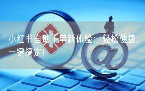 小红书自助下单新体验：轻松便捷，一键搞定！