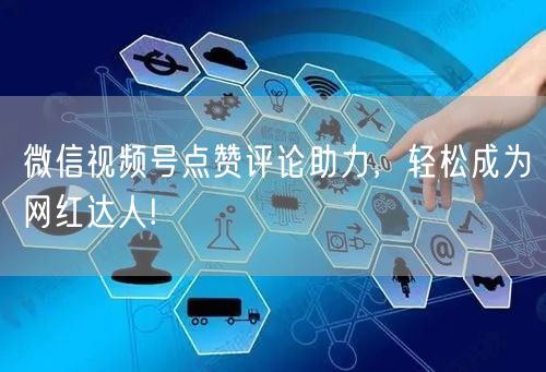 微信视频号点赞评论助力，轻松成为网红达人!