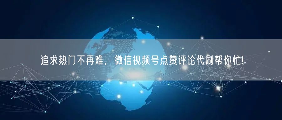 追求热门不再难，微信视频号点赞评论代刷帮你忙!