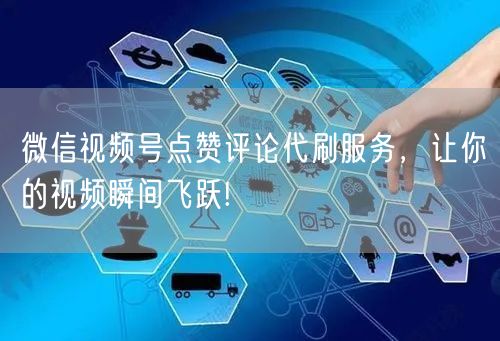 微信视频号点赞评论代刷服务，让你的视频瞬间飞跃!