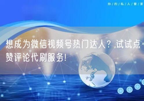 想成为微信视频号热门达人？试试点赞评论代刷服务!