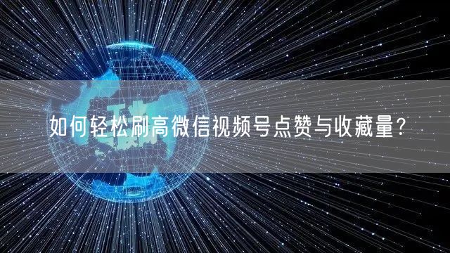 如何轻松刷高微信视频号点赞与收藏量？