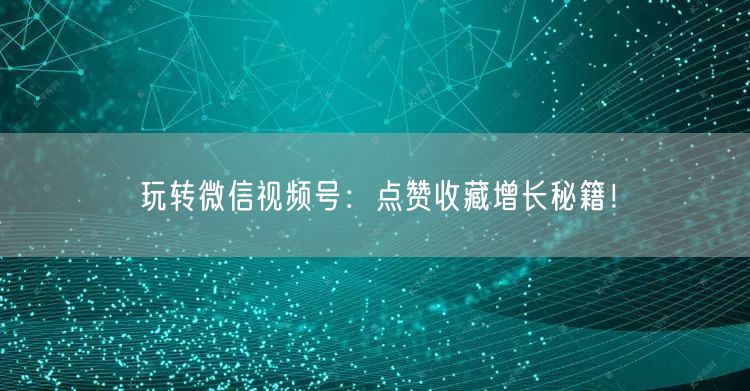 玩转微信视频号：点赞收藏增长秘籍！
