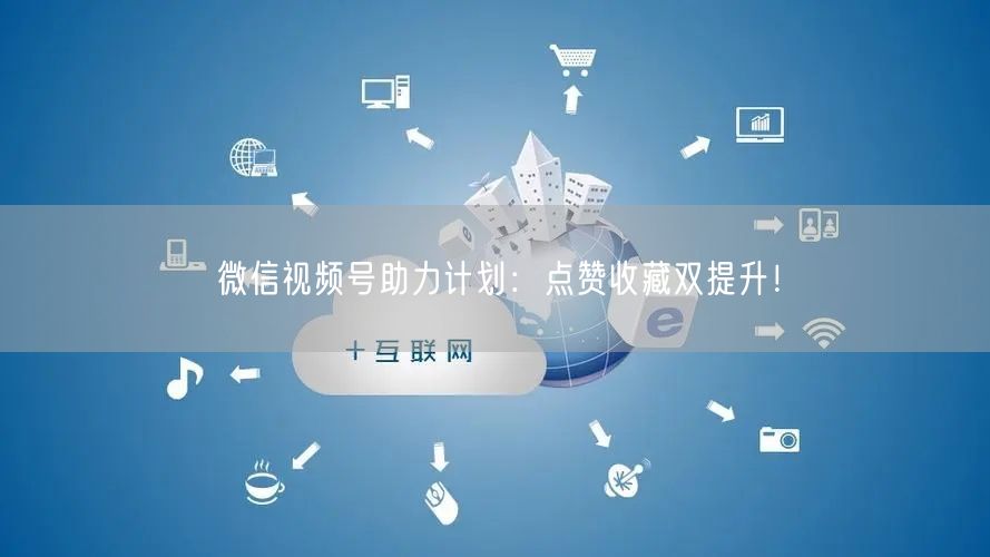 微信视频号助力计划：点赞收藏双提升！