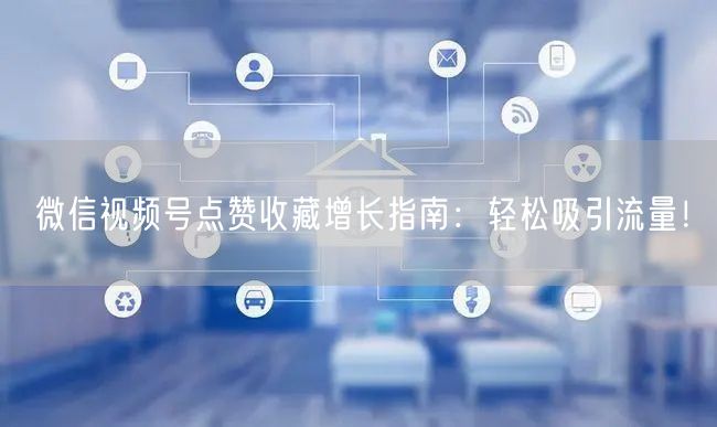 微信视频号点赞收藏增长指南：轻松吸引流量！