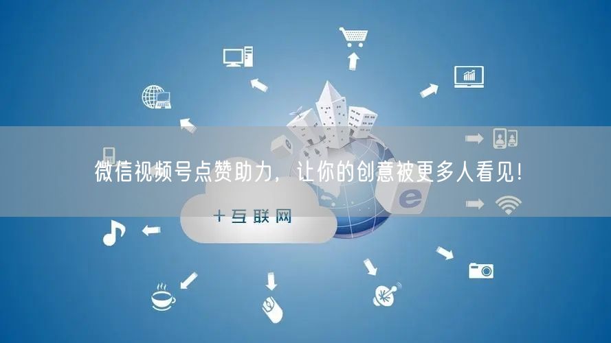 微信视频号点赞助力，让你的创意被更多人看见！
