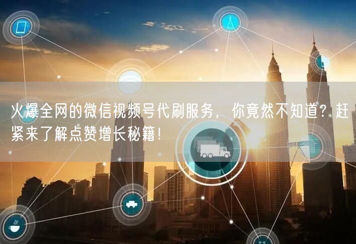 火爆全网的微信视频号代刷服务，你竟然不知道？赶紧来了解点赞增长秘籍！