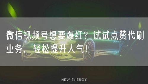 微信视频号想要爆红？试试点赞代刷业务，轻松提升人气！