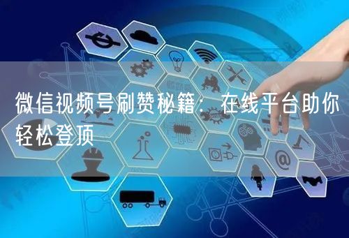 微信视频号刷赞秘籍：在线平台助你轻松登顶