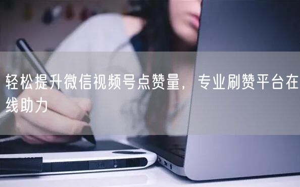 轻松提升微信视频号点赞量，专业刷赞平台在线助力