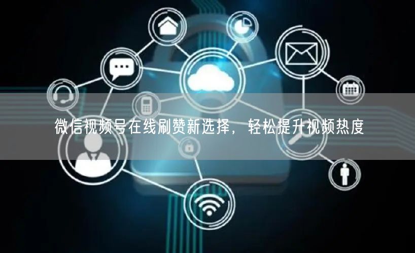 微信视频号在线刷赞新选择，轻松提升视频热度
