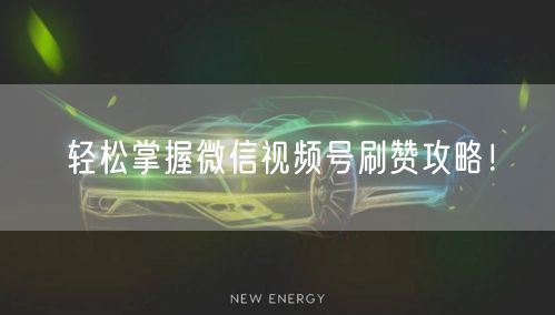 轻松掌握微信视频号刷赞攻略！