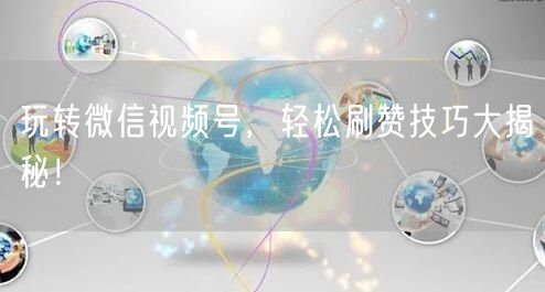 玩转微信视频号，轻松刷赞技巧大揭秘！