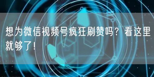 想为微信视频号疯狂刷赞吗？看这里就够了！