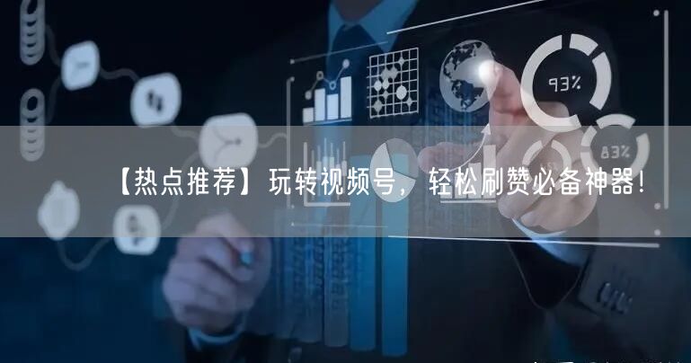 【热点推荐】玩转视频号，轻松刷赞必备神器！
