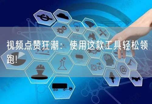视频点赞狂潮：使用这款工具轻松领跑!
