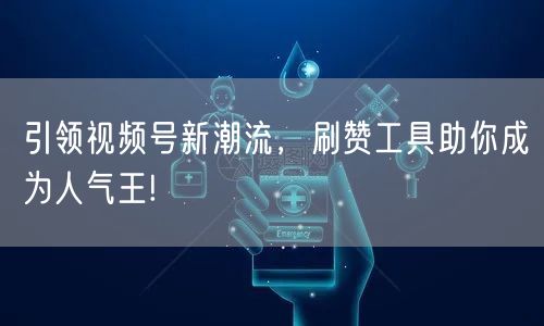 引领视频号新潮流，刷赞工具助你成为人气王!