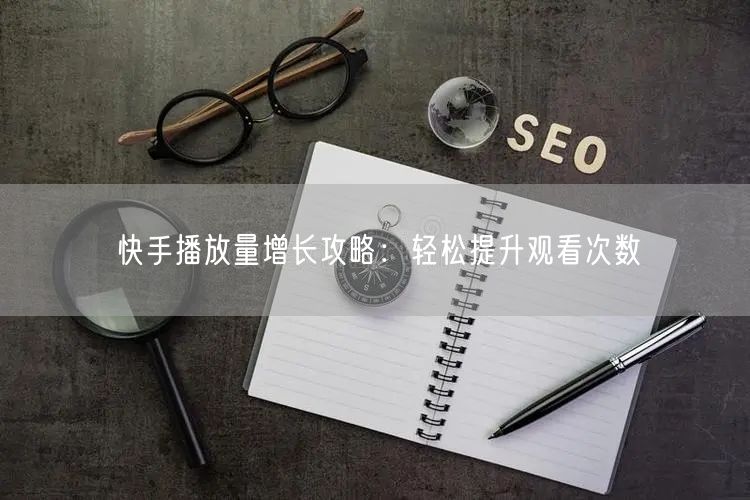 快手播放量增长攻略：轻松提升观看次数