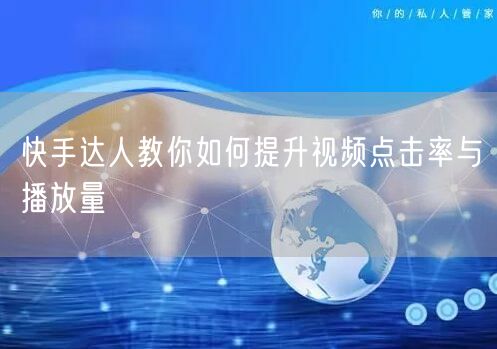 快手达人教你如何提升视频点击率与播放量