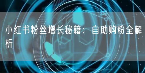 小红书粉丝增长秘籍：自助购粉全解析