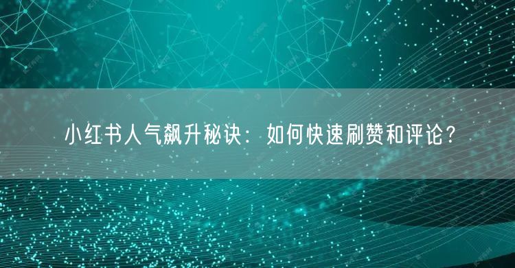 小红书人气飙升秘诀：如何快速刷赞和评论？