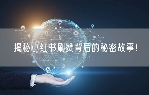 揭秘小红书刷赞背后的秘密故事！