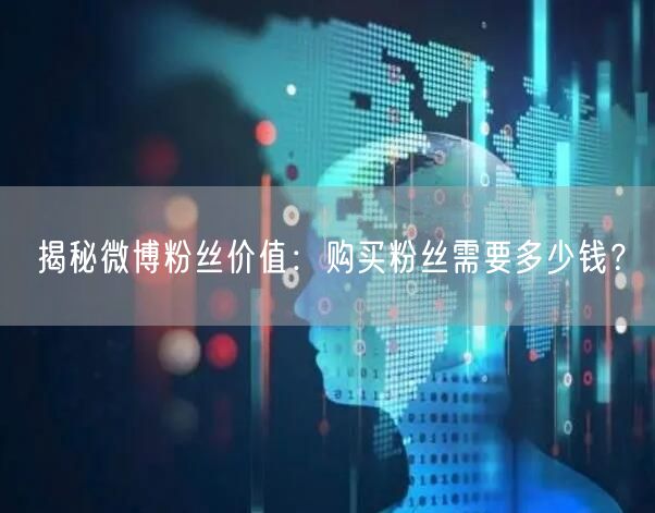 揭秘微博粉丝价值：购买粉丝需要多少钱？