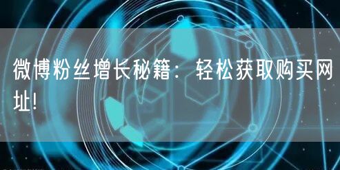 微博粉丝增长秘籍：轻松获取购买网址!