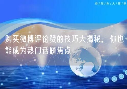 购买微博评论赞的技巧大揭秘，你也能成为热门话题焦点！