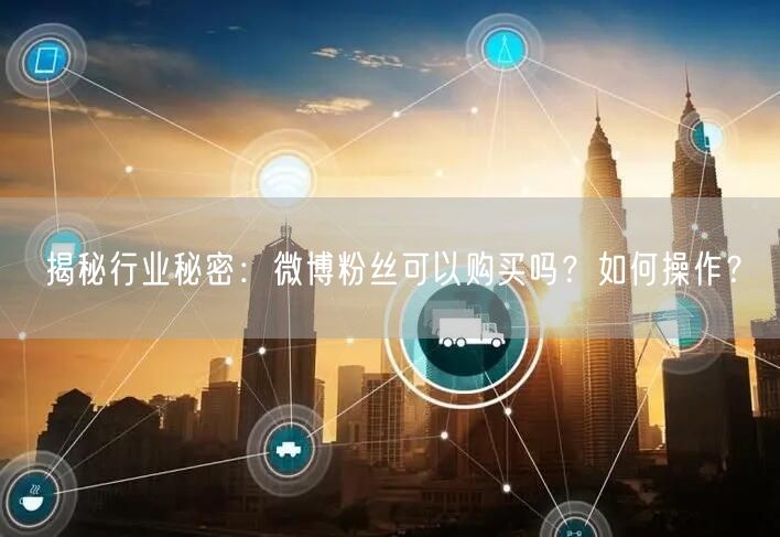 揭秘行业秘密：微博粉丝可以购买吗？如何操作？