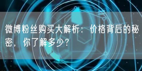 微博粉丝购买大解析：价格背后的秘密，你了解多少？
