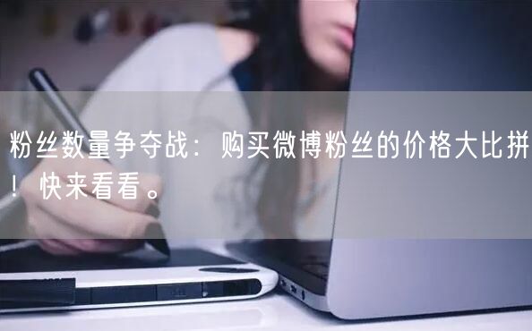 粉丝数量争夺战：购买微博粉丝的价格大比拼！快来看看。