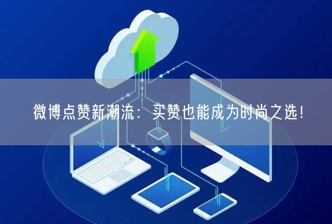 微博点赞新潮流：买赞也能成为时尚之选！