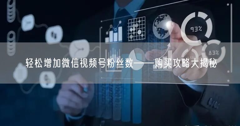 轻松增加微信视频号粉丝数——购买攻略大揭秘