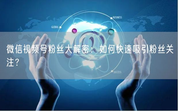 微信视频号粉丝大解密：如何快速吸引粉丝关注？