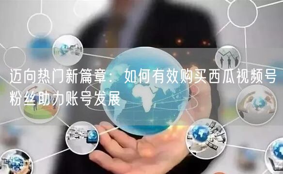 迈向热门新篇章：如何有效购买西瓜视频号粉丝助力账号发展