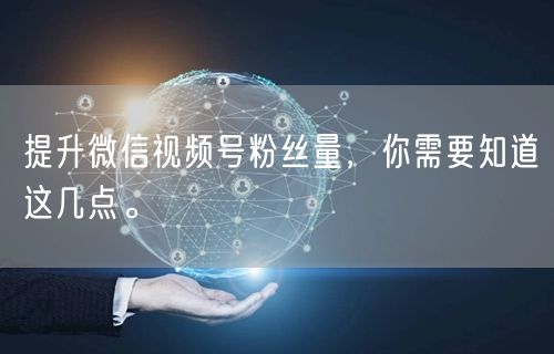 提升微信视频号粉丝量，你需要知道这几点。