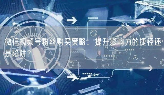 微信视频号粉丝购买策略：提升影响力的捷径还是陷阱？